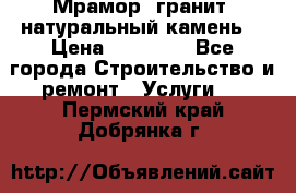 Мрамор, гранит, натуральный камень! › Цена ­ 10 000 - Все города Строительство и ремонт » Услуги   . Пермский край,Добрянка г.